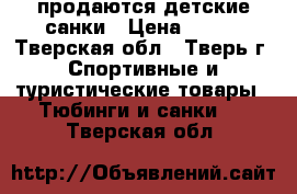 продаются детские санки › Цена ­ 800 - Тверская обл., Тверь г. Спортивные и туристические товары » Тюбинги и санки   . Тверская обл.